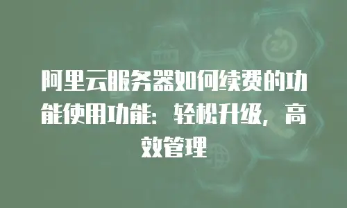 阿里云服务器如何续费的功能使用功能：轻松升级，高效管理