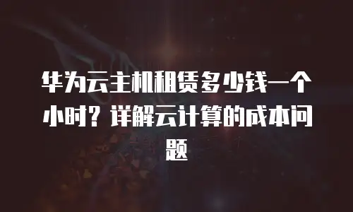 华为云主机租赁多少钱一个小时？详解云计算的成本问题