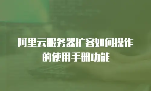 阿里云服务器扩容如何操作的使用手册功能