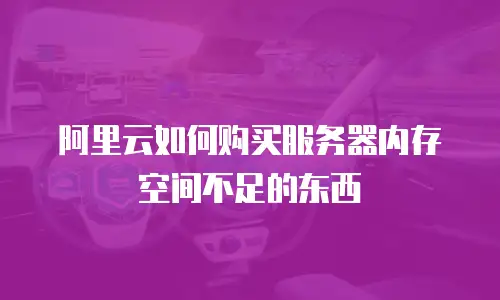 阿里云如何购买服务器内存空间不足的东西