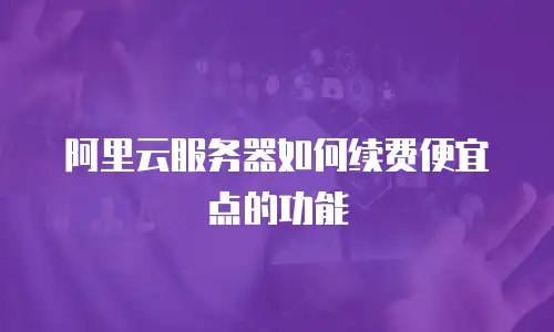 阿里云服务器如何续费便宜点的功能