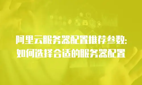 阿里云服务器配置推荐参数：如何选择合适的服务器配置