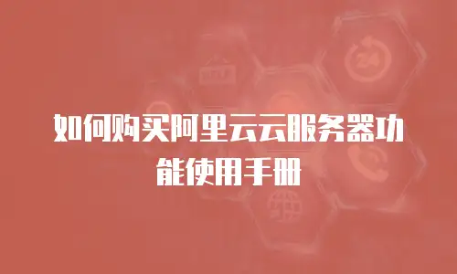 如何购买阿里云云服务器功能使用手册