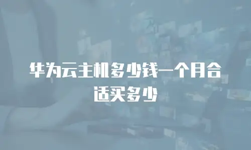 华为云主机多少钱一个月合适买多少