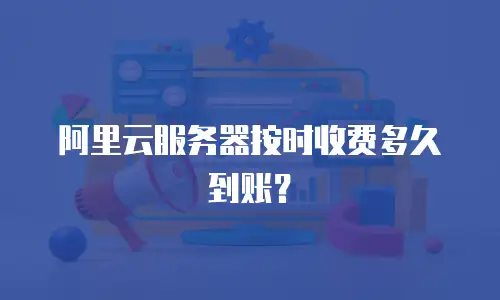 阿里云服务器按时收费多久到账？