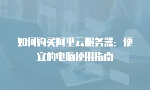 如何购买阿里云服务器：便宜的电脑使用指南