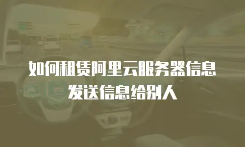 如何租赁阿里云服务器信息发送信息给别人