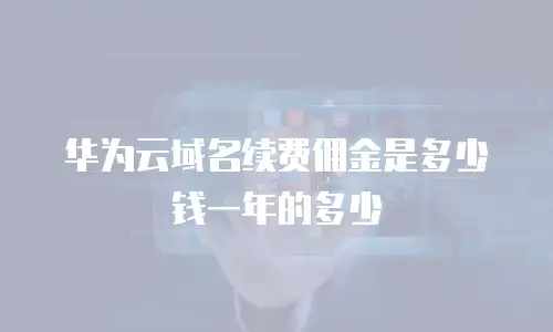 华为云域名续费佣金是多少钱一年的多少