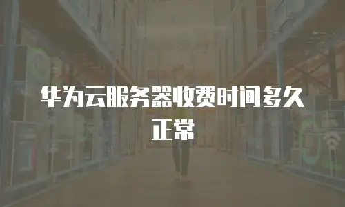 华为云服务器收费时间多久正常