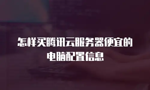 怎样买腾讯云服务器便宜的电脑配置信息
