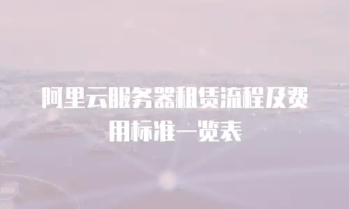 阿里云服务器租赁流程及费用标准一览表