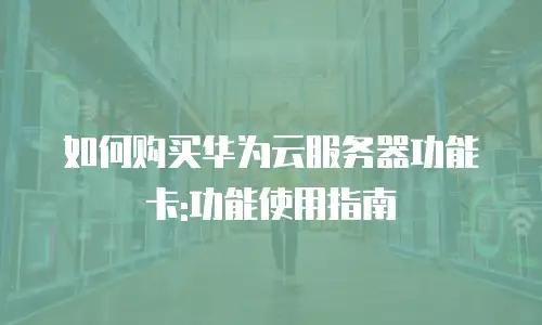 如何购买华为云服务器功能卡:功能使用指南