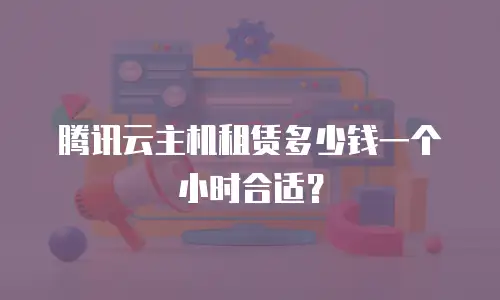 腾讯云主机租赁多少钱一个小时合适？