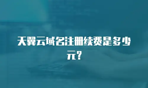 天翼云域名注册续费是多少元？