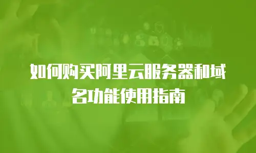 如何购买阿里云服务器和域名功能使用指南
