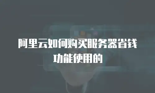 阿里云如何购买服务器省钱功能使用的