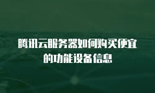 腾讯云服务器如何购买便宜的功能设备信息