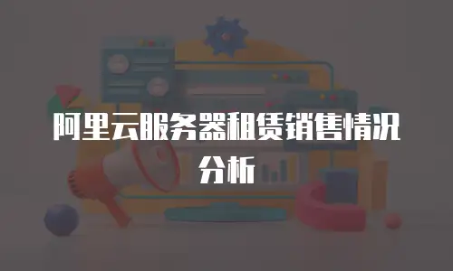 阿里云服务器租赁销售情况分析