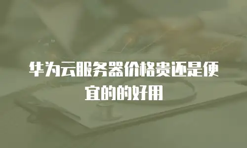 华为云服务器价格贵还是便宜的的好用
