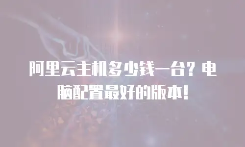 阿里云主机多少钱一台？电脑配置最好的版本！