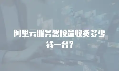 阿里云服务器按量收费多少钱一台？