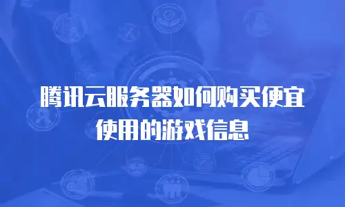 腾讯云服务器如何购买便宜使用的游戏信息