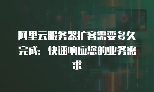 阿里云服务器扩容需要多久完成：快速响应您的业务需求