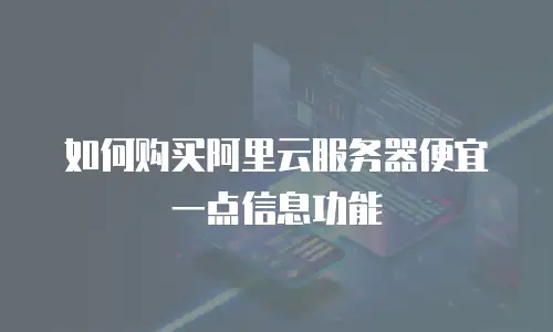 如何购买阿里云服务器便宜一点信息功能