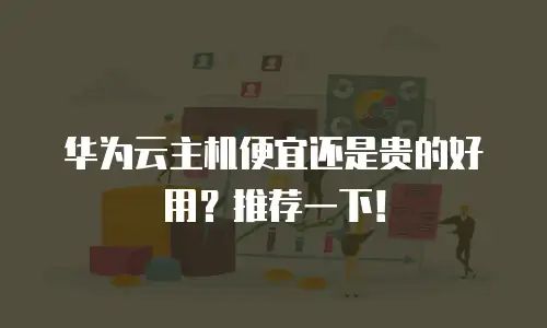 华为云主机便宜还是贵的好用？推荐一下！