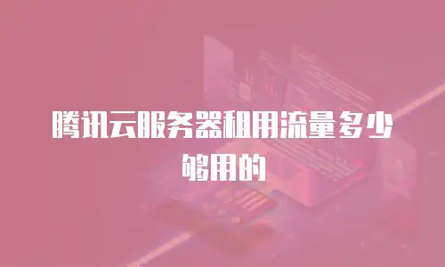 腾讯云服务器租用流量多少够用的