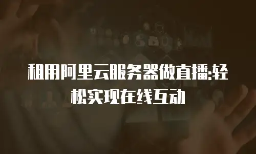 租用阿里云服务器做直播:轻松实现在线互动