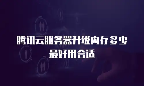 腾讯云服务器升级内存多少最好用合适