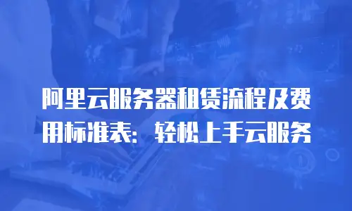 阿里云服务器租赁流程及费用标准表：轻松上手云服务