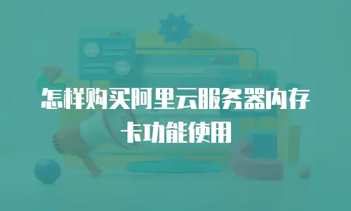 怎样购买阿里云服务器内存卡功能使用