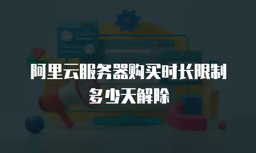 阿里云服务器购买时长限制多少天解除