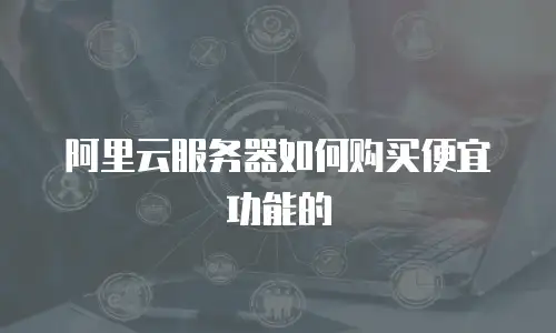 阿里云服务器如何购买便宜功能的