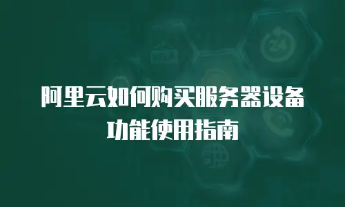 阿里云如何购买服务器设备功能使用指南