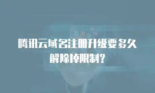 腾讯云域名注册升级要多久解除掉限制？