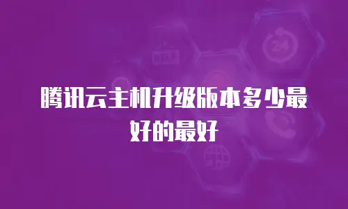 腾讯云主机升级版本多少最好的最好