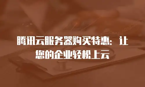 腾讯云服务器购买特惠：让您的企业轻松上云