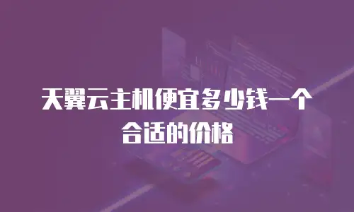 天翼云主机便宜多少钱一个合适的价格
