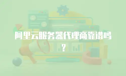 阿里云服务器代理商靠谱吗？