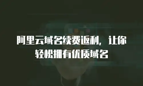阿里云域名续费返利，让你轻松拥有优质域名
