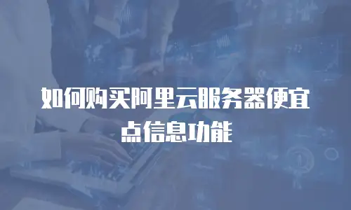 如何购买阿里云服务器便宜点信息功能