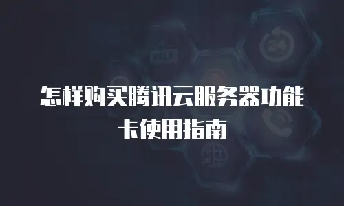 怎样购买腾讯云服务器功能卡使用指南