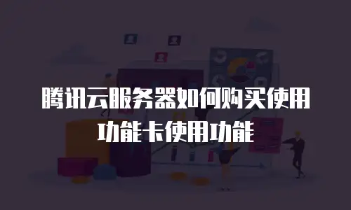腾讯云服务器如何购买使用功能卡使用功能