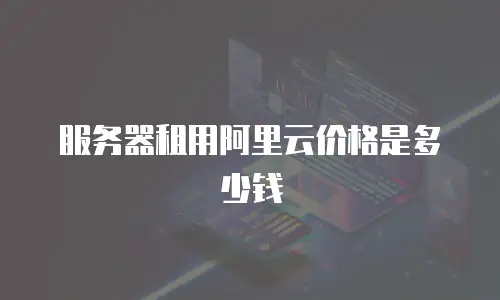 服务器租用阿里云价格是多少钱