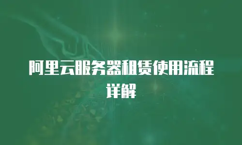 阿里云服务器租赁使用流程详解