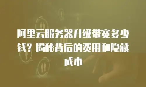 阿里云服务器升级带宽多少钱？揭秘背后的费用和隐藏成本