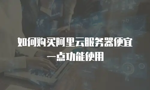 如何购买阿里云服务器便宜一点功能使用